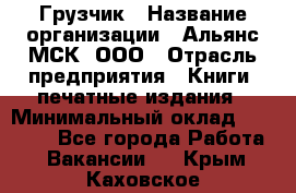 Грузчик › Название организации ­ Альянс-МСК, ООО › Отрасль предприятия ­ Книги, печатные издания › Минимальный оклад ­ 27 000 - Все города Работа » Вакансии   . Крым,Каховское